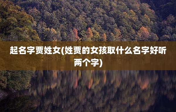 起名字贾姓女(姓贾的女孩取什么名字好听两个字)