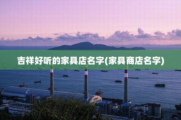 吉祥好听的家具店名字(家具商店名字)