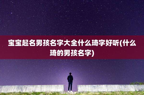 宝宝起名男孩名字大全什么琦字好听(什么琦的男孩名字)
