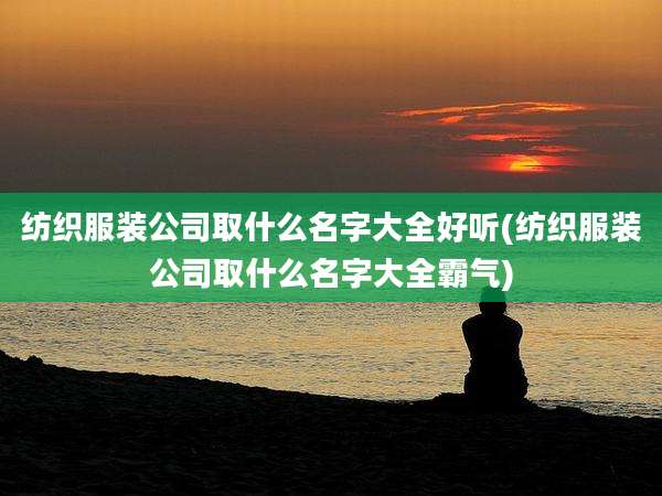 纺织服装公司取什么名字大全好听(纺织服装公司取什么名字大全霸气)
