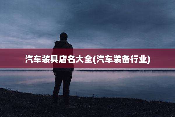 汽车装具店名大全(汽车装备行业)