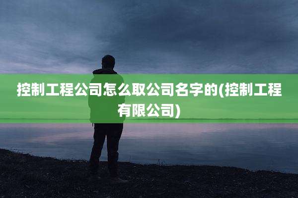 控制工程公司怎么取公司名字的(控制工程有限公司)