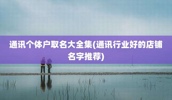 通讯个体户取名大全集(通讯行业好的店铺名字推荐)