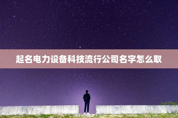 起名电力设备科技流行公司名字怎么取
