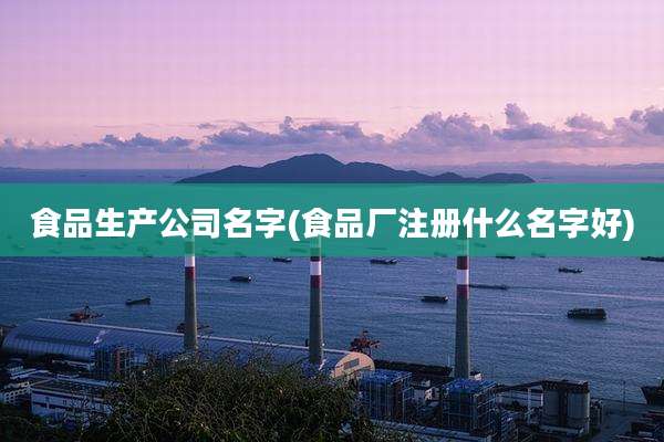食品生产公司名字(食品厂注册什么名字好)