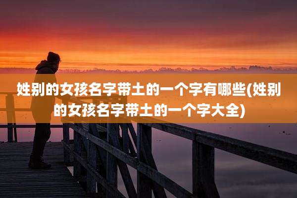 姓别的女孩名字带土的一个字有哪些(姓别的女孩名字带土的一个字大全)