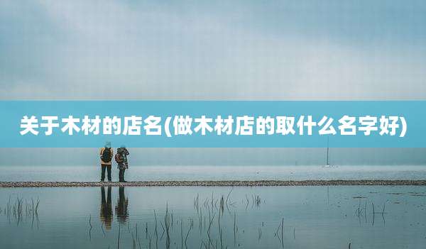 关于木材的店名(做木材店的取什么名字好)