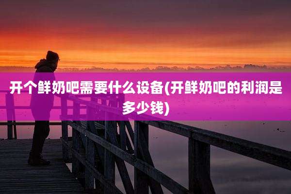 开个鲜奶吧需要什么设备(开鲜奶吧的利润是多少钱)