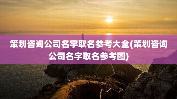 策划咨询公司名字取名参考大全(策划咨询公司名字取名参考图)