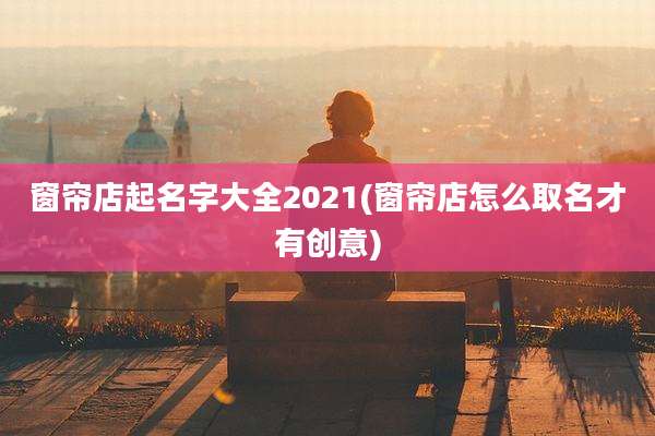 窗帘店起名字大全2021(窗帘店怎么取名才有创意)