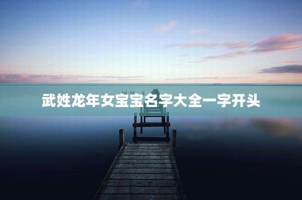 武姓龙年女宝宝名字大全一字开头