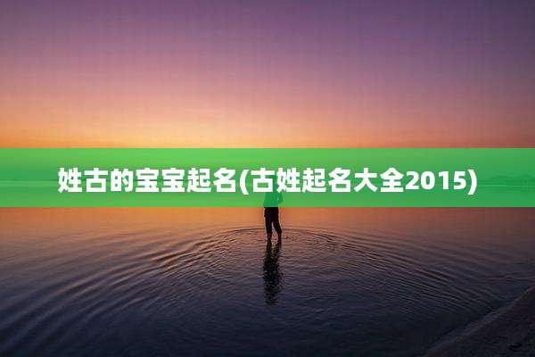 姓古的宝宝起名(古姓起名大全2015)