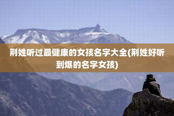 荆姓听过最健康的女孩名字大全(荆姓好听到爆的名字女孩)