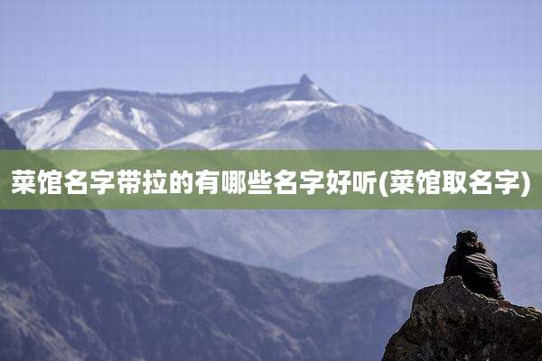 菜馆名字带拉的有哪些名字好听(菜馆取名字)