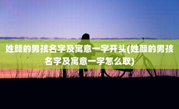 姓颜的男孩名字及寓意一字开头(姓颜的男孩名字及寓意一字怎么取)