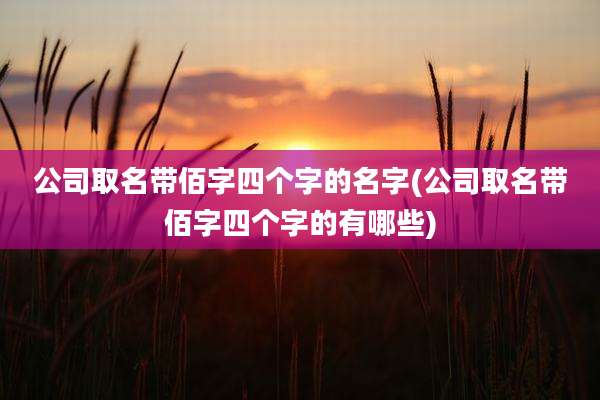 公司取名带佰字四个字的名字(公司取名带佰字四个字的有哪些)