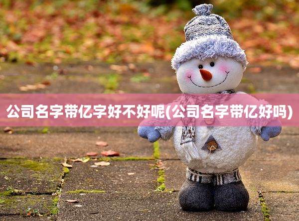 公司名字带亿字好不好呢(公司名字带亿好吗)