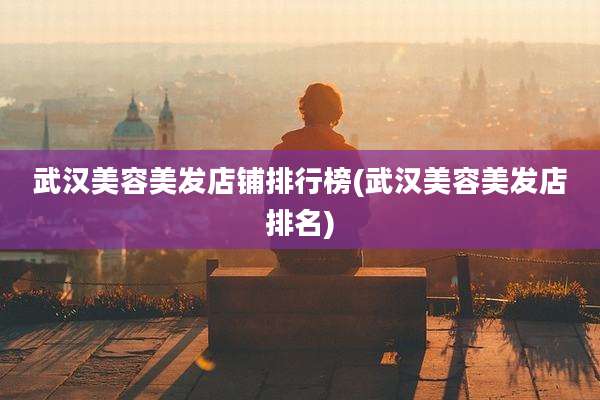 武汉美容美发店铺排行榜(武汉美容美发店排名)