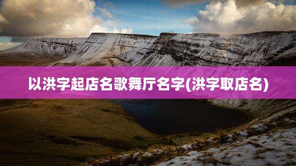 以洪字起店名歌舞厅名字(洪字取店名)