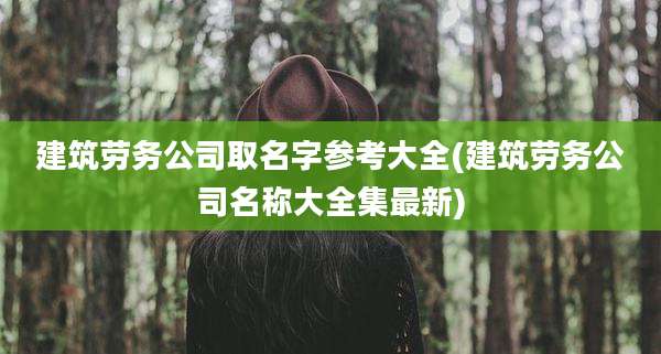 建筑劳务公司取名字参考大全(建筑劳务公司名称大全集最新)