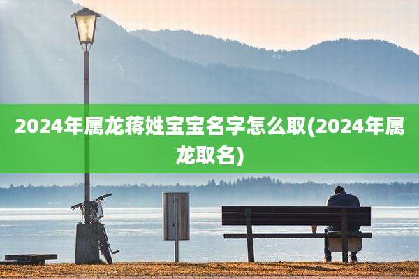2024年属龙蒋姓宝宝名字怎么取(2024年属龙取名)