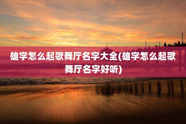 雄字怎么起歌舞厅名字大全(雄字怎么起歌舞厅名字好听)