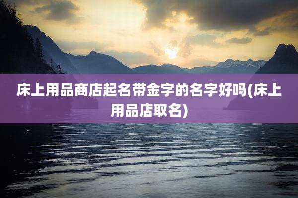 床上用品商店起名带金字的名字好吗(床上用品店取名)