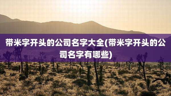 带米字开头的公司名字大全(带米字开头的公司名字有哪些)