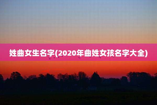 姓曲女生名字(2020年曲姓女孩名字大全)