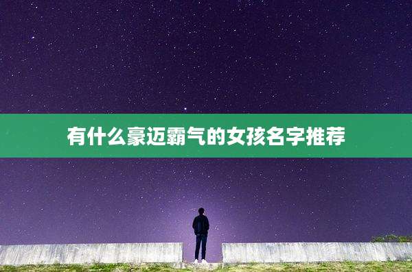 有什么豪迈霸气的女孩名字推荐