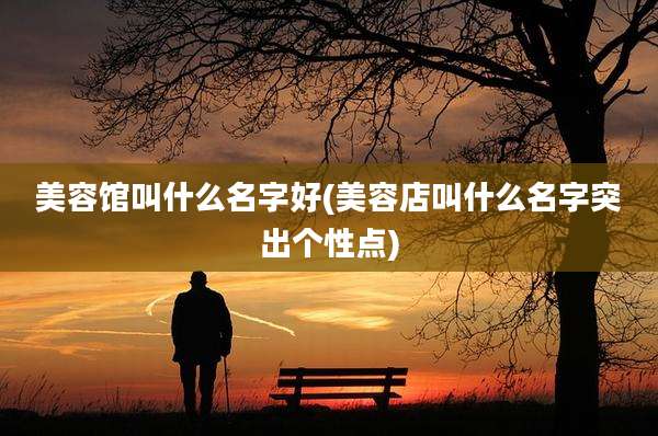 美容馆叫什么名字好(美容店叫什么名字突出个性点)