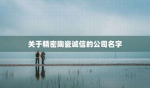 关于精密陶瓷诚信的公司名字