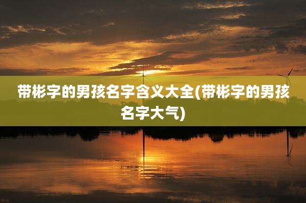 带彬字的男孩名字含义大全(带彬字的男孩名字大气)