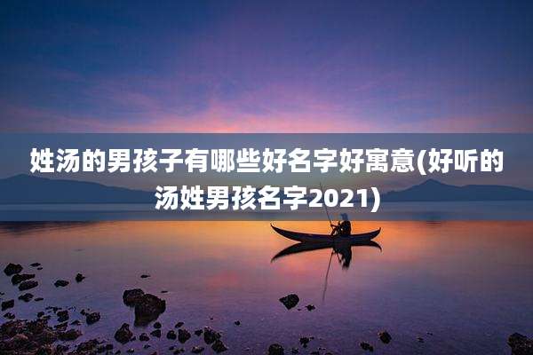 姓汤的男孩子有哪些好名字好寓意(好听的汤姓男孩名字2021)