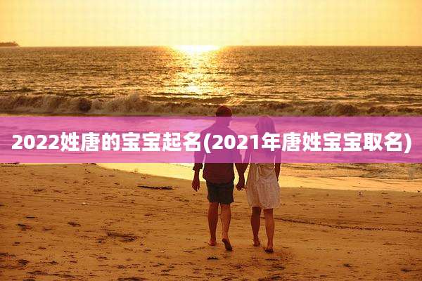 2022姓唐的宝宝起名(2021年唐姓宝宝取名)