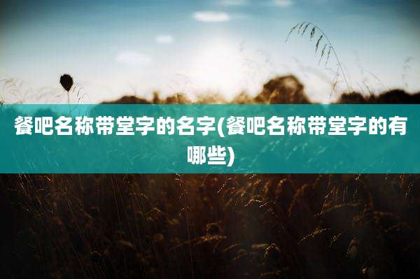餐吧名称带堂字的名字(餐吧名称带堂字的有哪些)