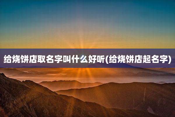 给烧饼店取名字叫什么好听(给烧饼店起名字)
