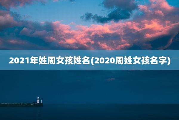 2021年姓周女孩姓名(2020周姓女孩名字)