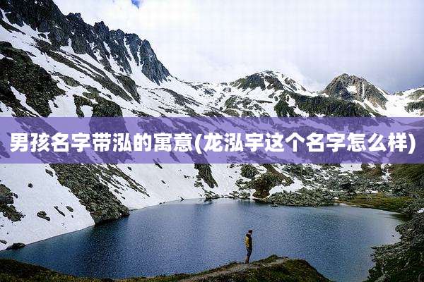 男孩名字带泓的寓意(龙泓宇这个名字怎么样)