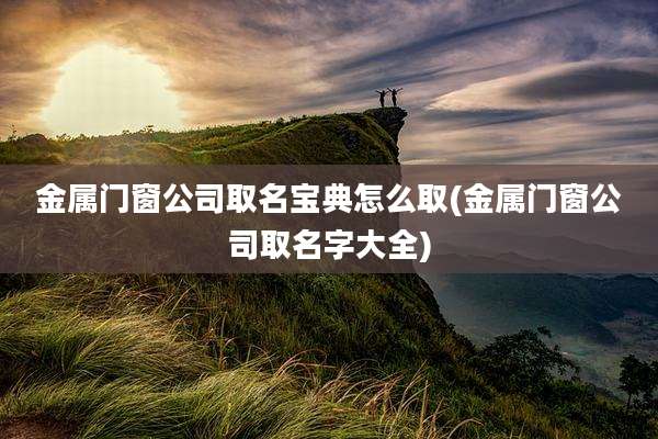 金属门窗公司取名宝典怎么取(金属门窗公司取名字大全)