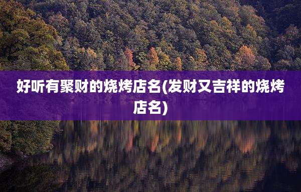 好听有聚财的烧烤店名(发财又吉祥的烧烤店名)