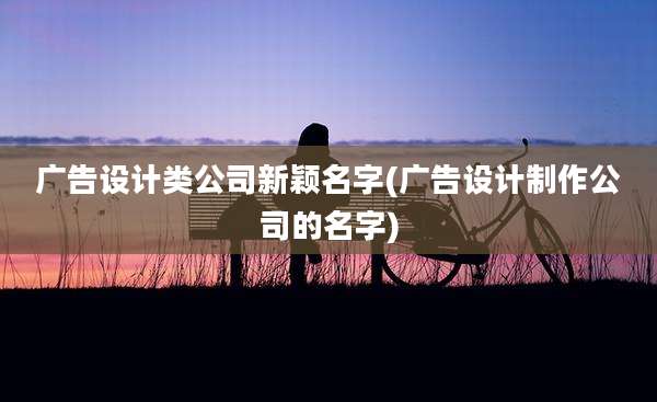 广告设计类公司新颖名字(广告设计制作公司的名字)