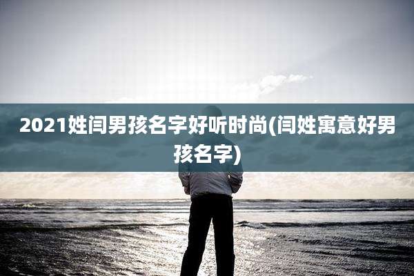 2021姓闫男孩名字好听时尚(闫姓寓意好男孩名字)