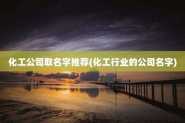 化工公司取名字推荐(化工行业的公司名字)