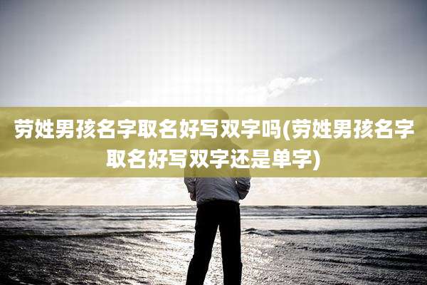劳姓男孩名字取名好写双字吗(劳姓男孩名字取名好写双字还是单字)