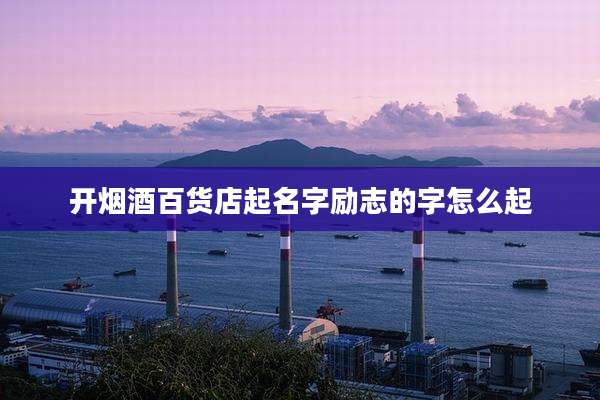开烟酒百货店起名字励志的字怎么起