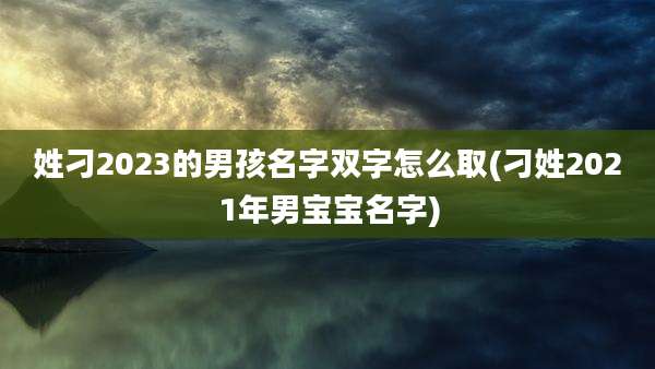 姓刁2023的男孩名字双字怎么取(刁姓2021年男宝宝名字)