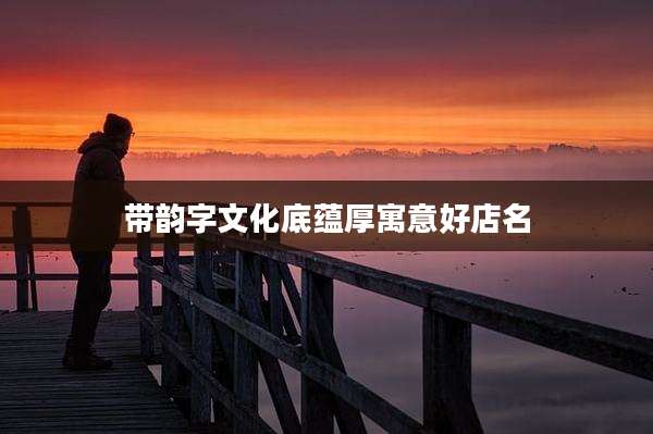 带韵字文化底蕴厚寓意好店名