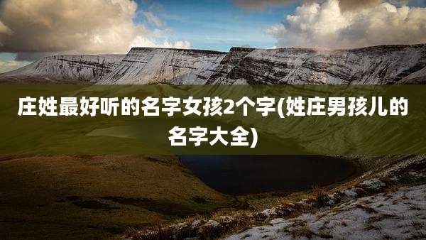 庄姓最好听的名字女孩2个字(姓庄男孩儿的名字大全)