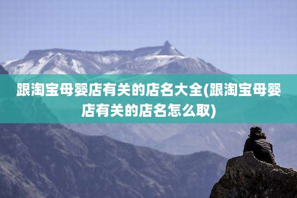 跟淘宝母婴店有关的店名大全(跟淘宝母婴店有关的店名怎么取)